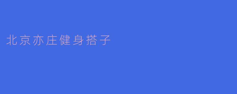 北京亦庄健身搭子：共同追求健康生活的新方式