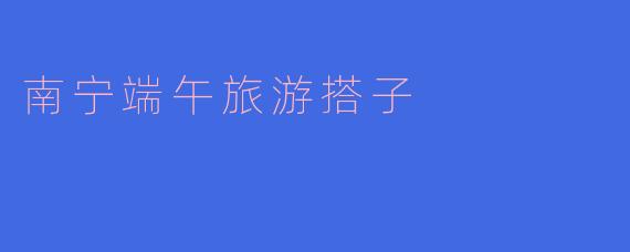 南宁端午旅游搭子