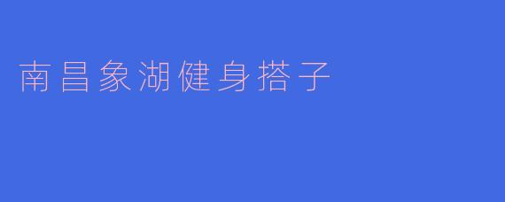 南昌象湖健身搭子怎么找,适合什么类型的运动?