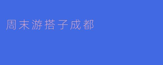 周末游搭子成都——一场美食与文化的盛宴