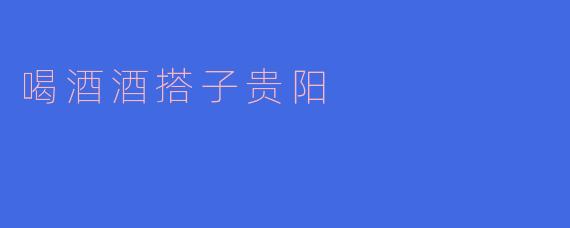 喝酒的时候在贵阳找个酒搭子有什么好推荐的地方吗？****