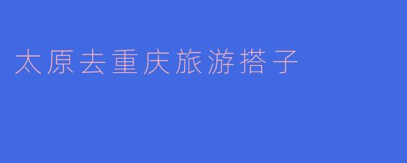 太原去重庆旅游搭子