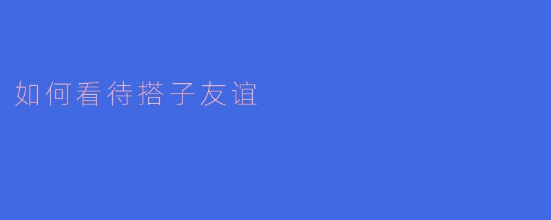 搭子友谊:新时代社交关系的崭新面貌