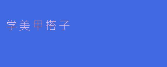 ### 学美甲搭子:一起探索指尖艺术的快乐