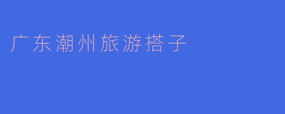 广东潮州旅游搭子