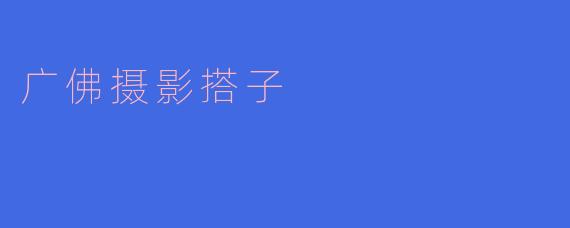 广佛摄影搭子有哪些推荐的地点和活动？****