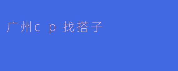 广州有没有推荐的地方可以找到CP搭子一起玩？****