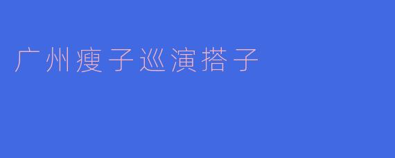 广州瘦子巡演搭子