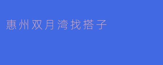 惠州双月湾:寻觅双子搭子的浪漫之旅