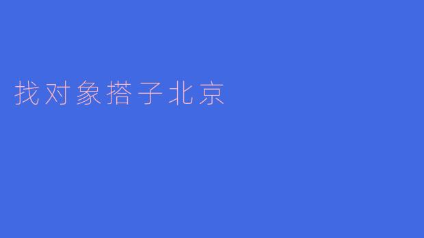 ### 在北京找对象搭子,开启你的浪漫之旅