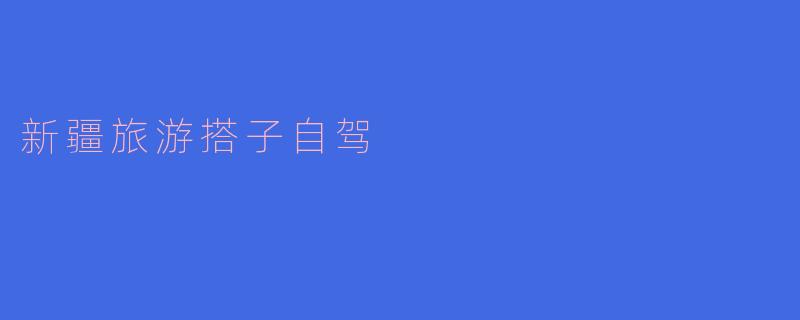 ### 新疆旅游搭子自驾,让旅途更精彩