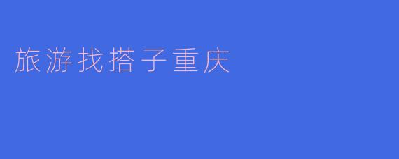 在重庆旅游，有什么好的建议可以找到搭子一起玩儿吗？