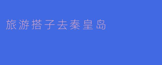 旅游搭子去秦皇岛