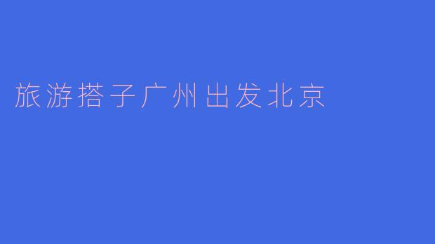 旅游搭子广州出发北京