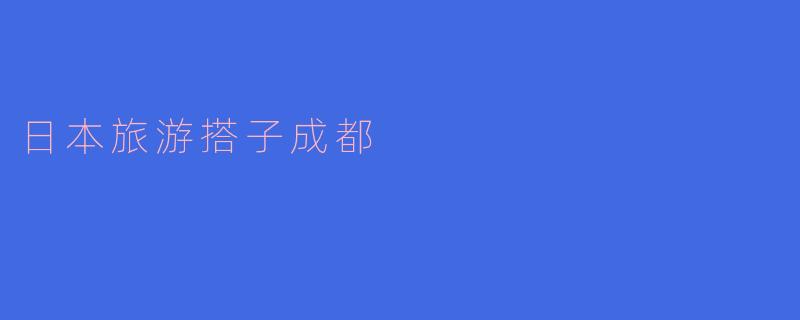 日本旅游搭子成都