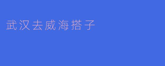武汉到威海的美丽旅程：搭子游记