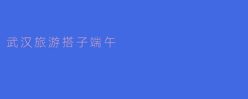 武汉旅游时，端午节有什么特别的活动可以参加？