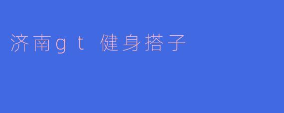 济南GT健身搭子是什么？**