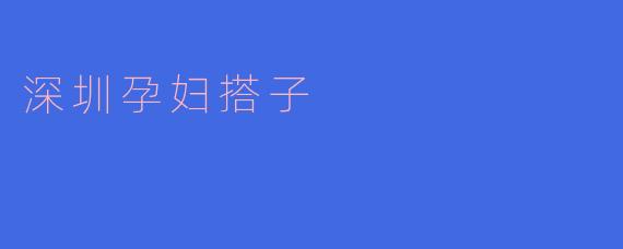 深圳孕妇搭子是什么?**
