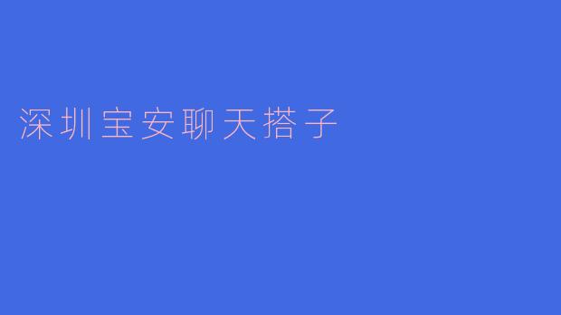 ### 深圳宝安聊天搭子的魅力