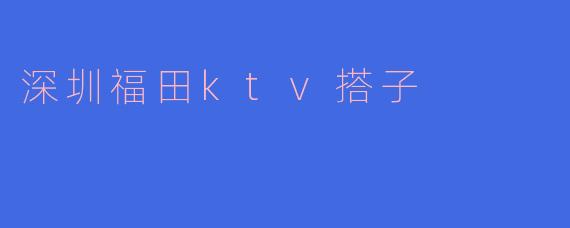 ### 广受欢迎的深圳福田KTV搭子文化