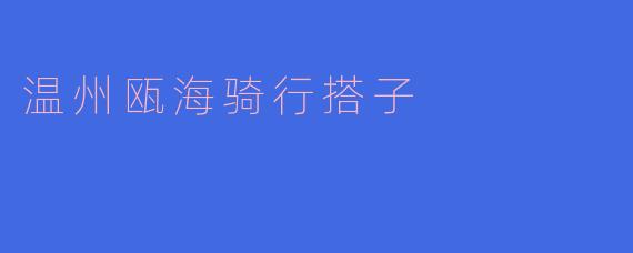 温州瓯海骑行搭子在哪里可以找到，有哪些推荐的骑行路线？