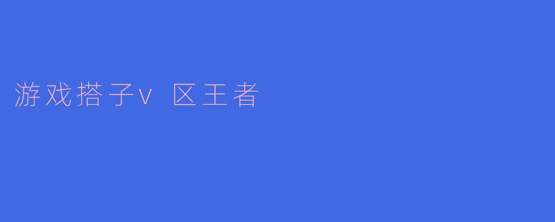 游戏搭子与V区王者：虚拟世界中的真挚伙伴