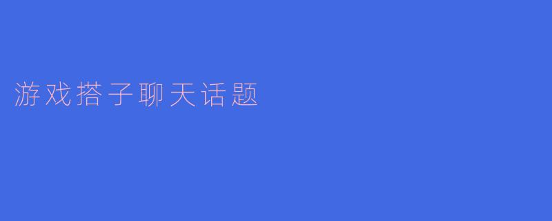 你最喜欢的游戏搭子聊天话题是什么?****