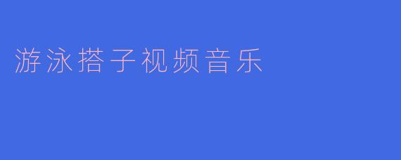 游泳搭子视频音乐