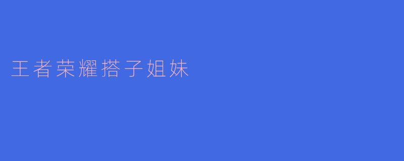 什么是“王者荣耀搭子姐妹”？  