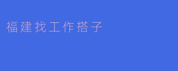 福建找工作搭子：一起奋斗，共同成长