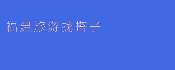 福建旅游找搭子