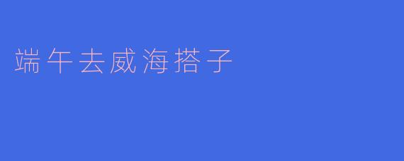 端午去威海搭子