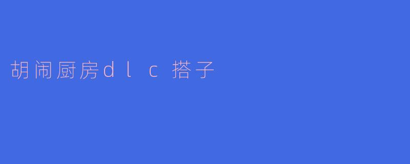 探索“胡闹厨房DLC搭子”的美食乐趣