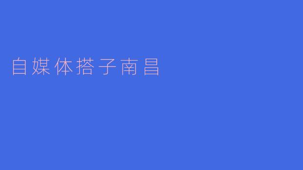 ### 自媒体搭子南昌:新媒体时代的崭新机遇
