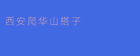探寻西安的极限挑战：华山爬山搭子