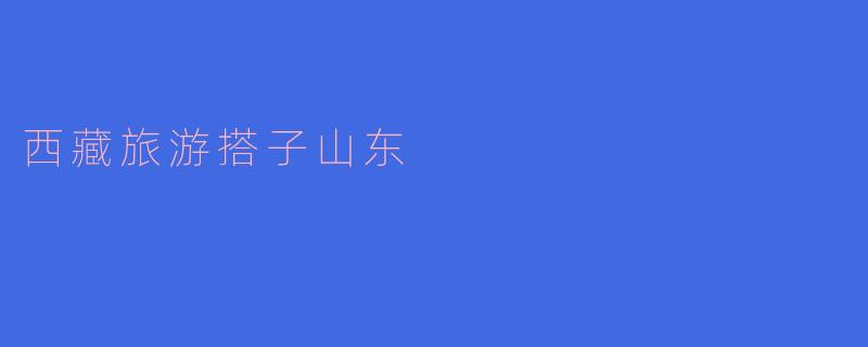 ### 西藏旅游搭子山东：跨越千山万水的奇妙旅程