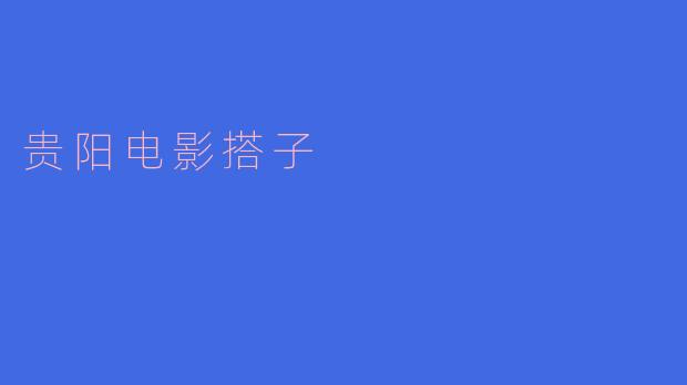 贵阳电影搭子的魅力与新趋势