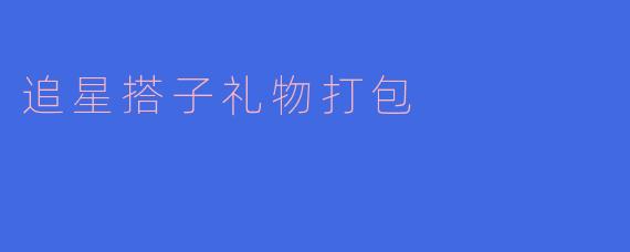 如何为追星搭子准备一份特别的礼物打包呢?**