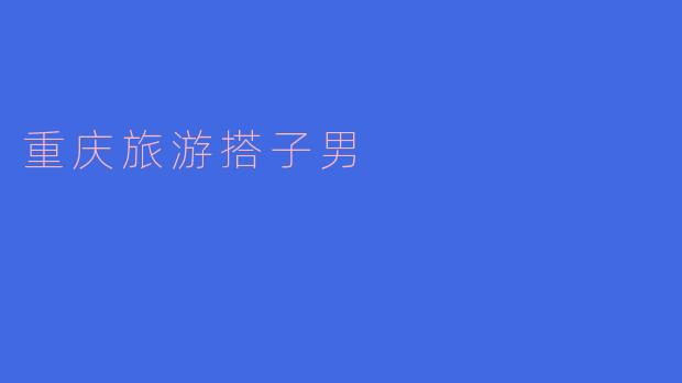 重庆旅游搭子男有什么特别之处？**