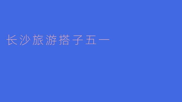 五一期间，有哪些长沙旅游的搭子推荐吗？****