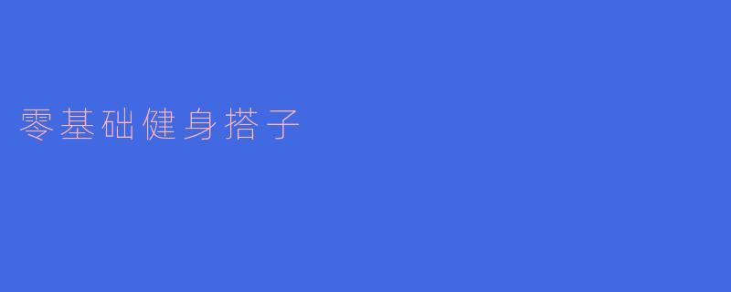 零基础健身搭子:一起开启健康生活的新旅程