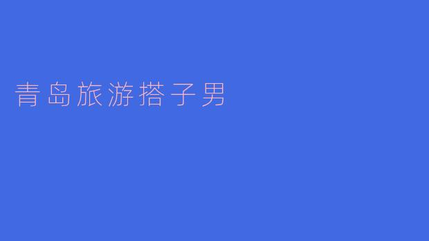 青岛旅游搭子男:海风中邂逅的旅行情谊