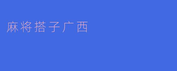 在广西,麻将搭子的玩法有什么特别之处?