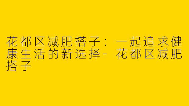 花都区减肥搭子：一起追求健康生活的新选择-花都区减肥搭子