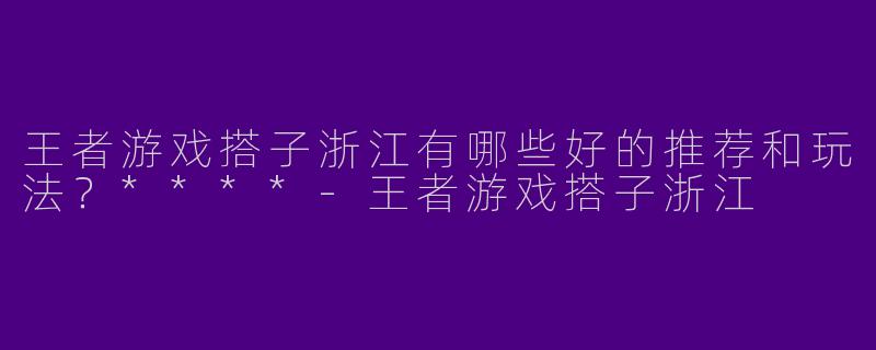 王者游戏搭子浙江有哪些好的推荐和玩法？****