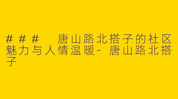 ### 唐山路北搭子的社区魅力与人情温暖