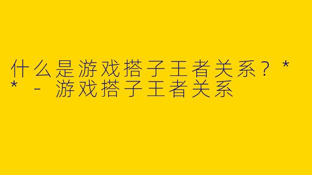 什么是游戏搭子王者关系？**-游戏搭子王者关系