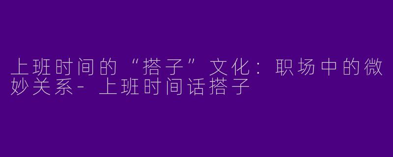 上班时间的“搭子”文化：职场中的微妙关系-上班时间话搭子