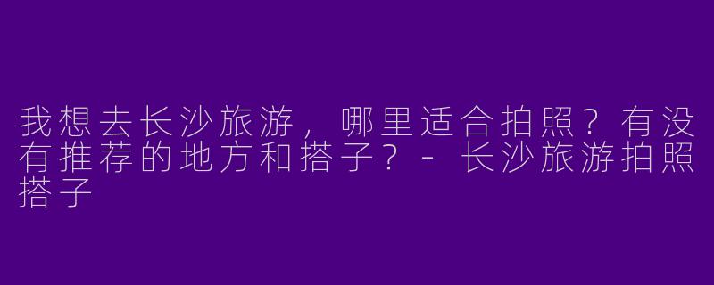 我想去长沙旅游，哪里适合拍照？有没有推荐的地方和搭子？-长沙旅游拍照搭子